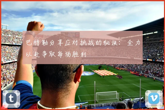 巴特勒分享应对挑战的秘诀：全力以赴争取每场胜利