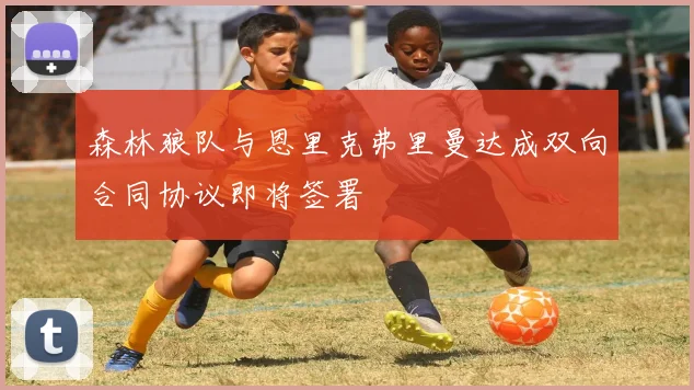 森林狼队与恩里克弗里曼达成双向合同协议即将签署