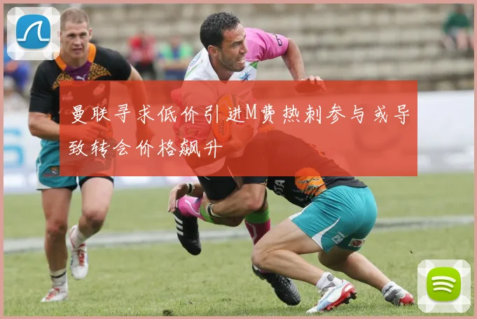 曼联寻求低价引进M费热刺参与或导致转会价格飙升