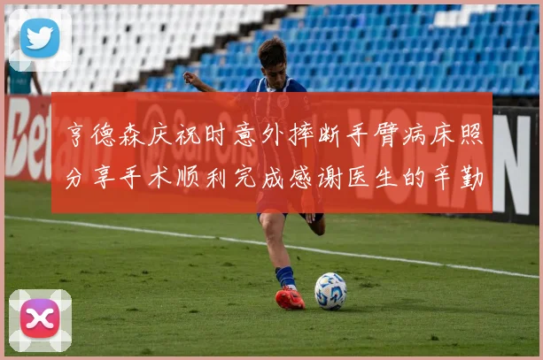 亨德森庆祝时意外摔断手臂病床照分享手术顺利完成感谢医生的辛勤付出