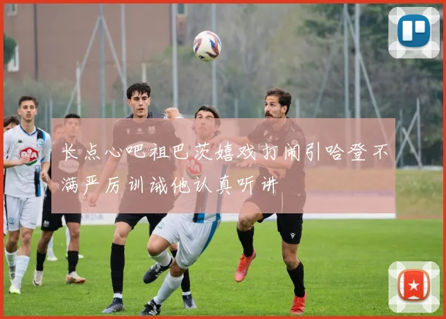 长点心吧祖巴茨嬉戏打闹引哈登不满严厉训诫他认真听讲