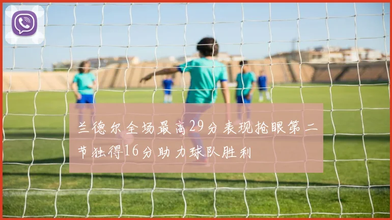 兰德尔全场最高29分表现抢眼第二节独得16分助力球队胜利