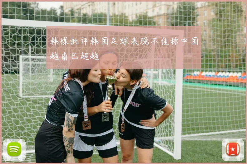 韩媒批评韩国足球表现不佳称中国越南已超越