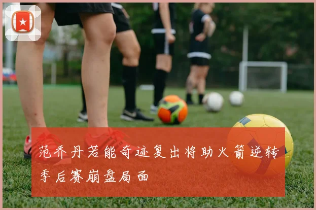 范乔丹若能奇迹复出将助火箭逆转季后赛崩盘局面