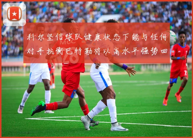 科尔坚信球队健康状态下能与任何对手抗衡巴特勒将以高水平强势回归