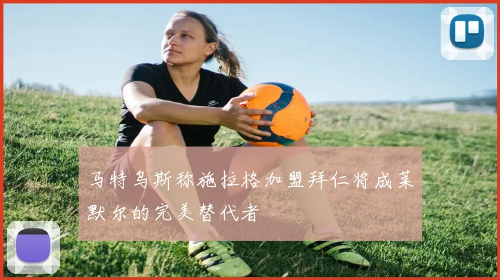 马特乌斯称施拉格加盟拜仁将成莱默尔的完美替代者