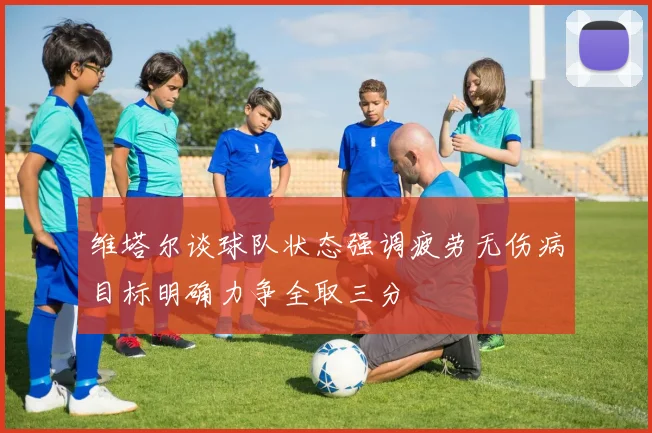 维塔尔谈球队状态强调疲劳无伤病目标明确力争全取三分