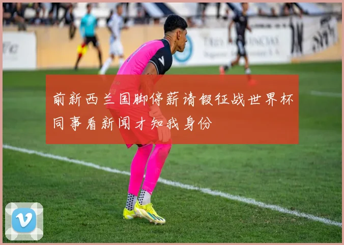 前新西兰国脚停薪请假征战世界杯同事看新闻才知我身份