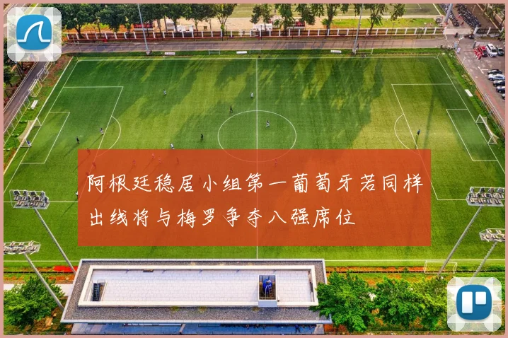 阿根廷稳居小组第一葡萄牙若同样出线将与梅罗争夺八强席位