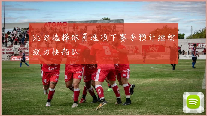 比尔选择球员选项下赛季预计继续效力快船队