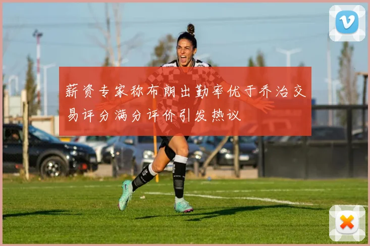 薪资专家称布朗出勤率优于乔治交易评分满分评价引发热议