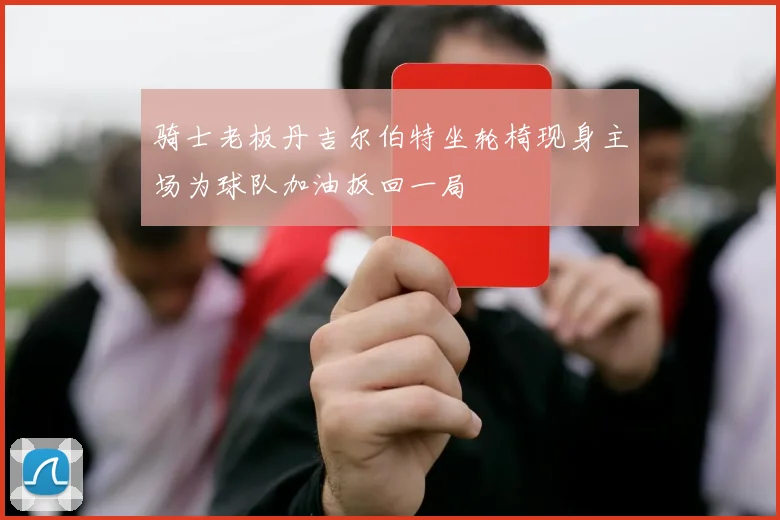 骑士老板丹吉尔伯特坐轮椅现身主场为球队加油扳回一局
