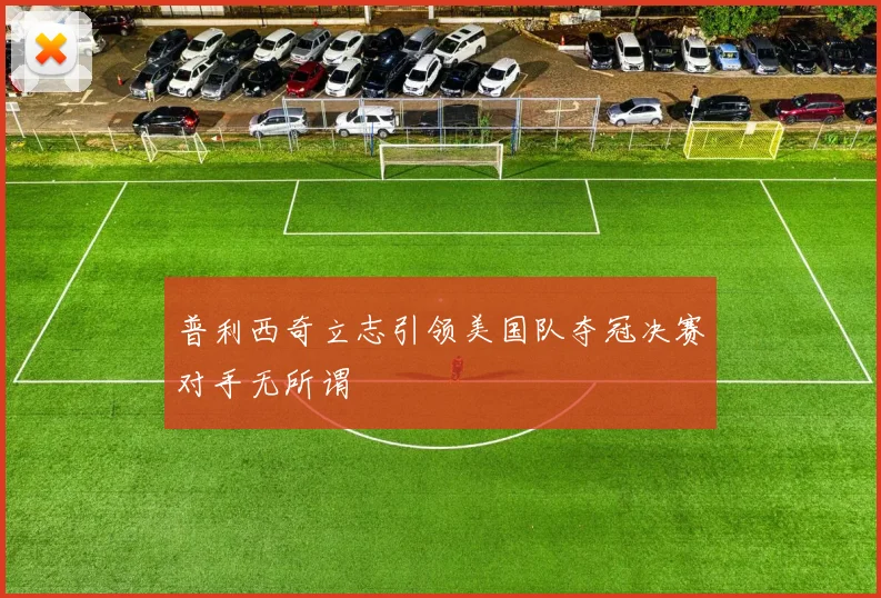 普利西奇立志引领美国队夺冠决赛对手无所谓