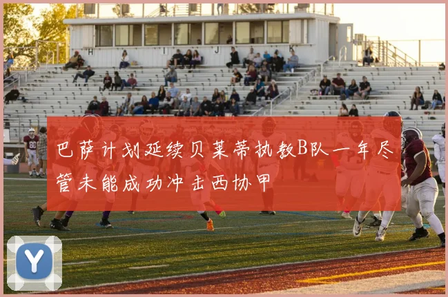巴萨计划延续贝莱蒂执教B队一年尽管未能成功冲击西协甲